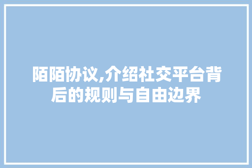 陌陌协议,介绍社交平台背后的规则与自由边界