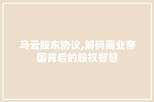 马云股东协议,解码商业帝国背后的股权智慧