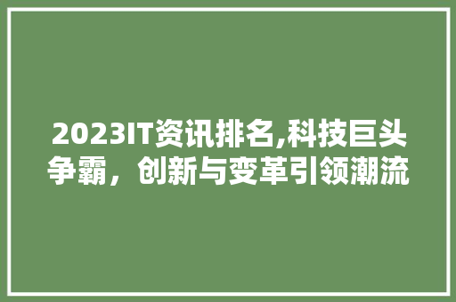 2023IT资讯排名,科技巨头争霸，创新与变革引领潮流