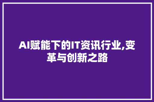 AI赋能下的IT资讯行业,变革与创新之路