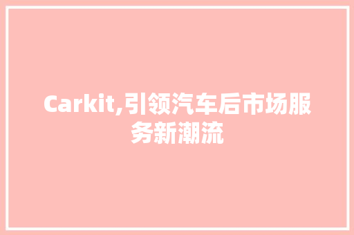 Carkit,引领汽车后市场服务新潮流