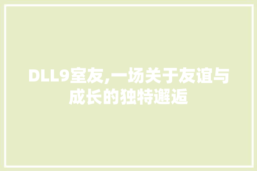 DLL9室友,一场关于友谊与成长的独特邂逅