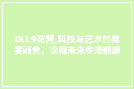 DLL9花臂,科技与艺术的完美融合，诠释未来生活新趋势