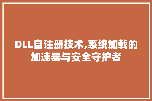 DLL自注册技术,系统加载的加速器与安全守护者