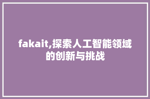 fakait,探索人工智能领域的创新与挑战