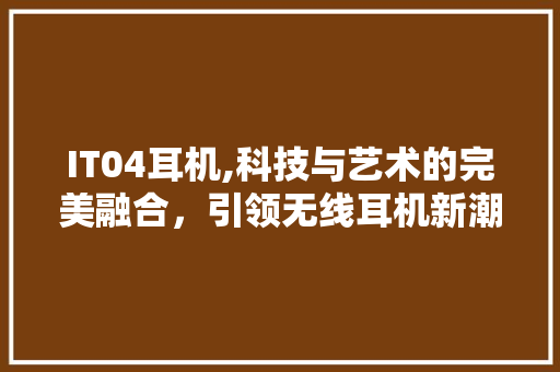 IT04耳机,科技与艺术的完美融合，引领无线耳机新潮流