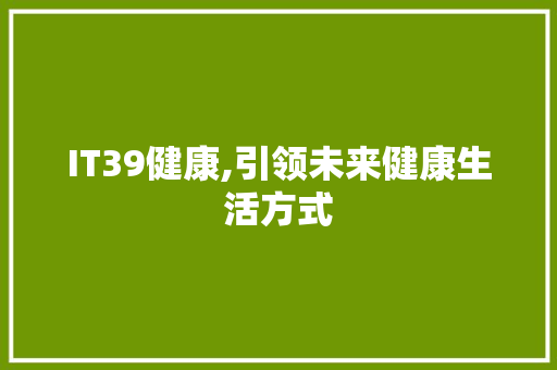 IT39健康,引领未来健康生活方式