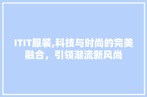 ITIT服装,科技与时尚的完美融合，引领潮流新风尚