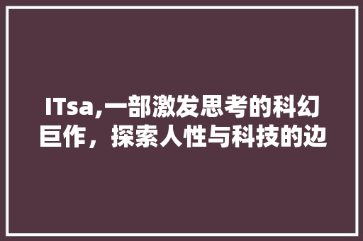 ITsa,一部激发思考的科幻巨作，探索人性与科技的边界