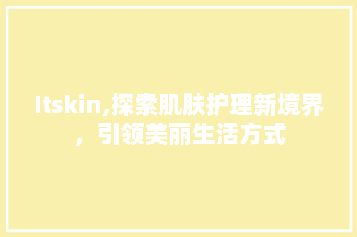 Itskin,探索肌肤护理新境界，引领美丽生活方式
