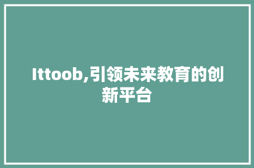 Ittoob,引领未来教育的创新平台