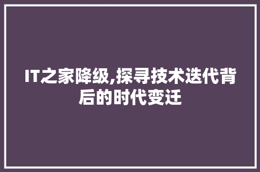 IT之家降级,探寻技术迭代背后的时代变迁
