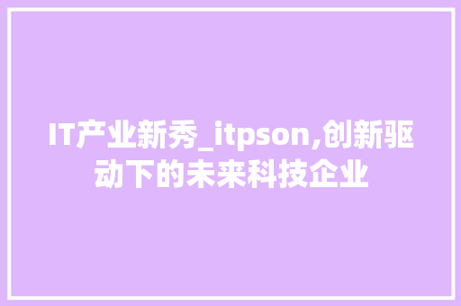 IT产业新秀_itpson,创新驱动下的未来科技企业
