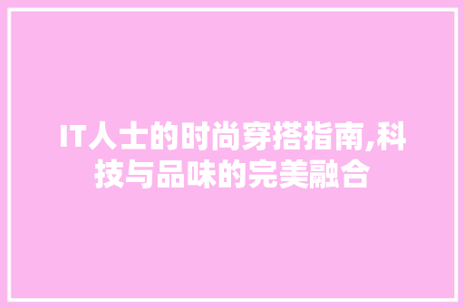 IT人士的时尚穿搭指南,科技与品味的完美融合