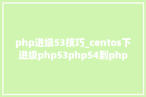 php进级53技巧_centos下进级php53php54到php56