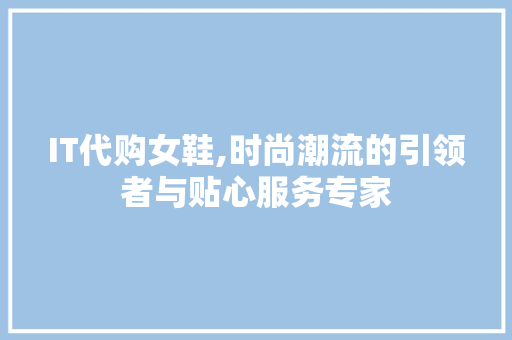 IT代购女鞋,时尚潮流的引领者与贴心服务专家