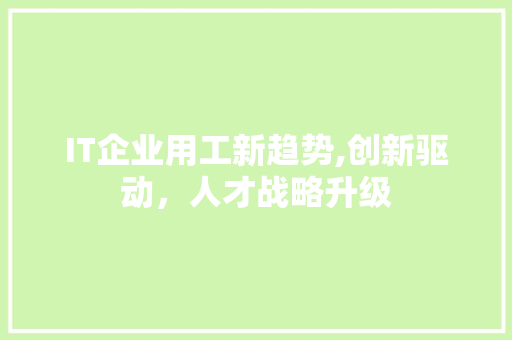 IT企业用工新趋势,创新驱动，人才战略升级
