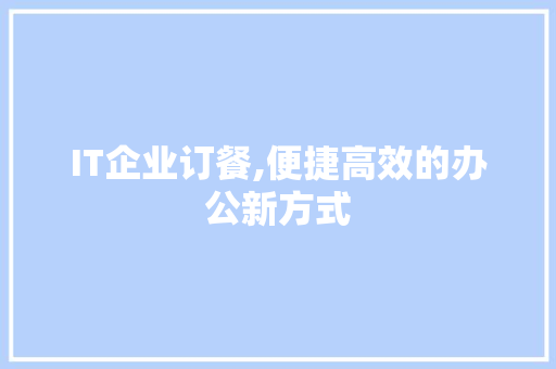 IT企业订餐,便捷高效的办公新方式