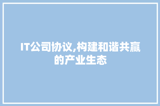IT公司协议,构建和谐共赢的产业生态