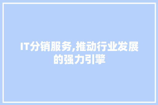 IT分销服务,推动行业发展的强力引擎