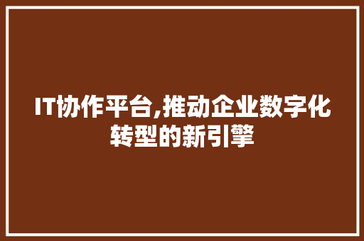 IT协作平台,推动企业数字化转型的新引擎
