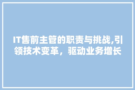 IT售前主管的职责与挑战,引领技术变革，驱动业务增长