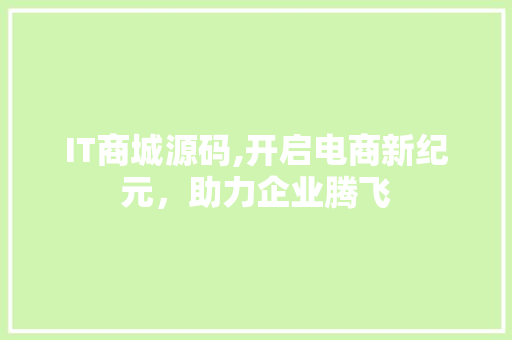 IT商城源码,开启电商新纪元，助力企业腾飞