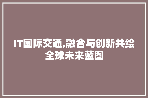 IT国际交通,融合与创新共绘全球未来蓝图