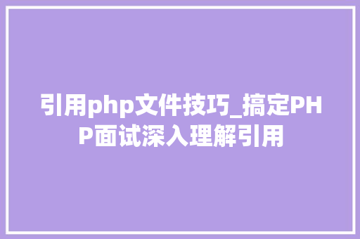 引用php文件技巧_搞定PHP面试深入理解引用
