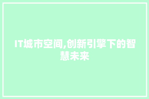 IT城市空间,创新引擎下的智慧未来