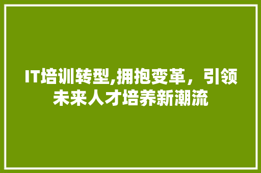 IT培训转型,拥抱变革，引领未来人才培养新潮流