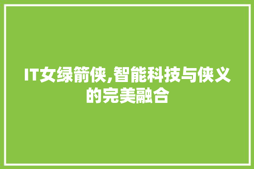 IT女绿箭侠,智能科技与侠义的完美融合