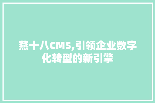 燕十八CMS,引领企业数字化转型的新引擎
