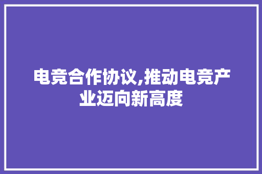 电竞合作协议,推动电竞产业迈向新高度