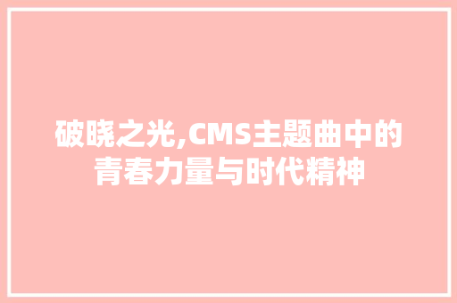 破晓之光,CMS主题曲中的青春力量与时代精神