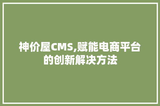 神价屋CMS,赋能电商平台的创新解决方法
