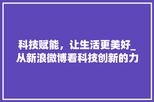 科技赋能，让生活更美好_从新浪微博看科技创新的力量