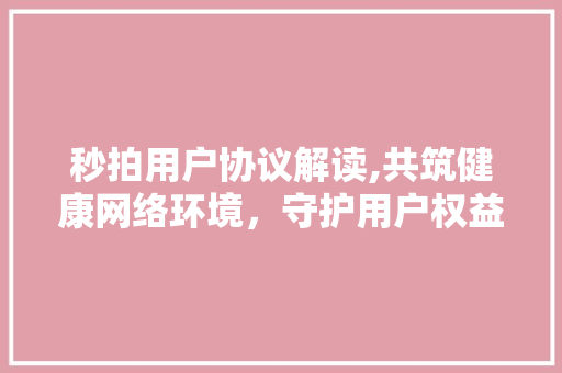 秒拍用户协议解读,共筑健康网络环境，守护用户权益