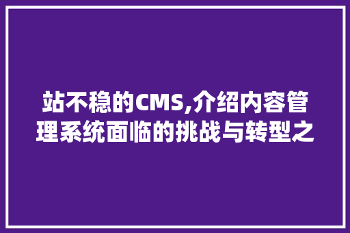 站不稳的CMS,介绍内容管理系统面临的挑战与转型之路