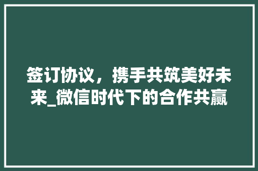 签订协议，携手共筑美好未来_微信时代下的合作共赢之路