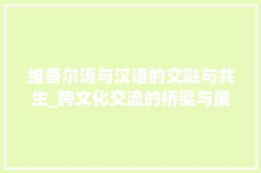 维吾尔语与汉语的交融与共生_跨文化交流的桥梁与展望