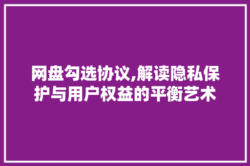 网盘勾选协议,解读隐私保护与用户权益的平衡艺术