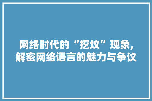 网络时代的“挖坟”现象,解密网络语言的魅力与争议