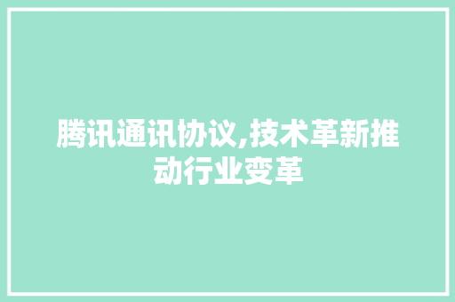 腾讯通讯协议,技术革新推动行业变革