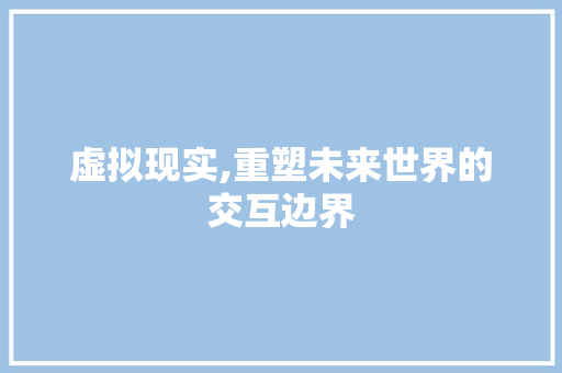 虚拟现实,重塑未来世界的交互边界