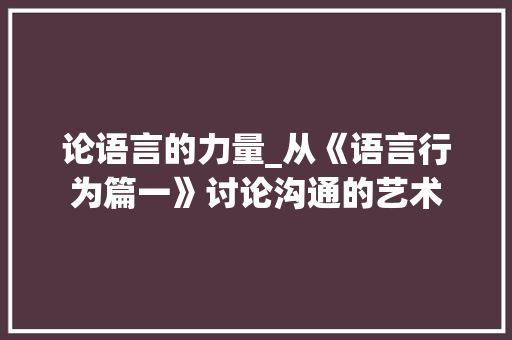 论语言的力量_从《语言行为篇一》讨论沟通的艺术