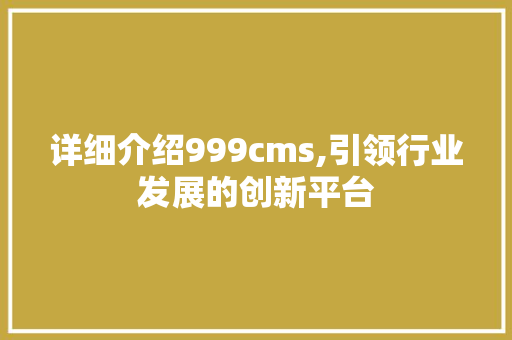 详细介绍999cms,引领行业发展的创新平台