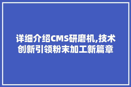 详细介绍CMS研磨机,技术创新引领粉末加工新篇章