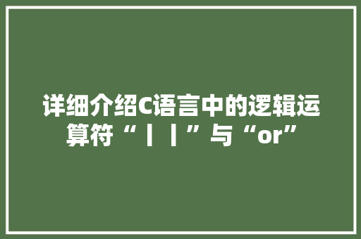 详细介绍C语言中的逻辑运算符“丨丨”与“or”