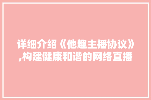 详细介绍《他趣主播协议》,构建健康和谐的网络直播生态